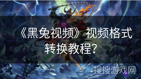 《黑兔视频》视频格式转换教程? 《黑兔视频》视频格式转换教程?