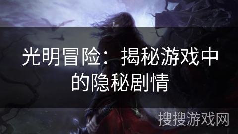 光明冒险:揭秘游戏中的隐秘剧情 光明冒险:揭秘游戏中的隐秘剧情