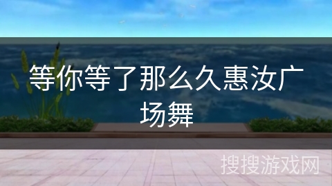 等你等了那么久惠汝广场舞