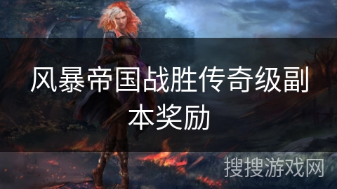 风暴帝国战胜传奇级副本奖励 风暴帝国战胜传奇级副本奖励