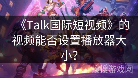 《Talk国际短视频》的视频能否设置播放器大小? 《Talk国际短视频》的视频能否设置播放器大小?