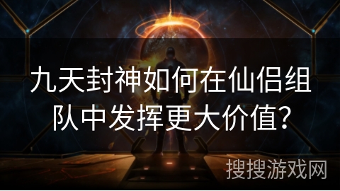 九天封神如何在仙侣组队中发挥更大价值? 九天封神如何在仙侣组队中发挥更大价值?