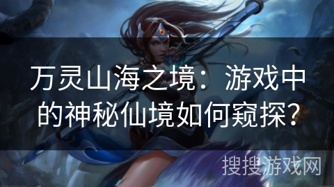 万灵山海之境:游戏中的神秘仙境如何窥探? 万灵山海之境:游戏中的神秘仙境如何窥探?