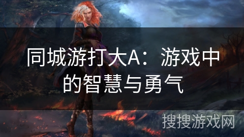 同城游打大A:游戏中的智慧与勇气 同城游打大A:游戏中的智慧与勇气