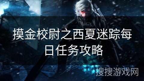 摸金校尉之西夏迷踪每日任务攻略 摸金校尉之西夏迷踪每日任务攻略