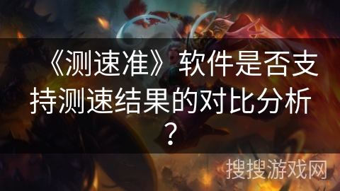 《测速准》软件是否支持测速结果的对比分析? 《测速准》软件是否支持测速结果的对比分析?
