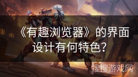 《有趣浏览器》的界面设计有何特色? 《有趣浏览器》的界面设计有何特色?