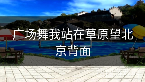 广场舞我站在草原望北京背面 广场舞我站在草原望北京背面