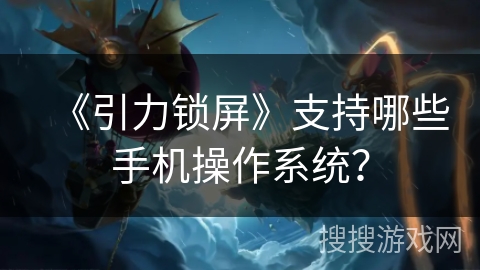 《引力锁屏》支持哪些手机操作系统? 《引力锁屏》支持哪些手机操作系统?