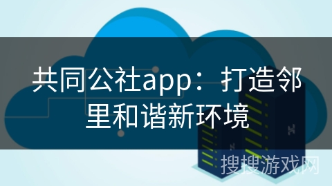 共同公社app：打造邻里和谐新环境