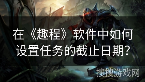 在《趣程》软件中如何设置任务的截止日期？