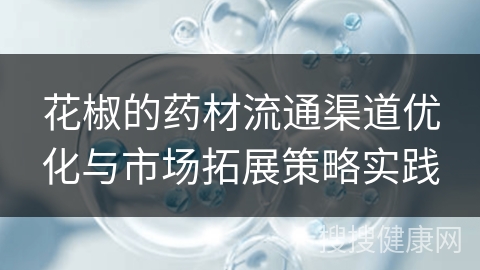 花椒的药材流通渠道优化与市场拓展策略实践