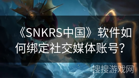 《SNKRS中国》软件如何绑定社交媒体账号? 《SNKRS中国》软件如何绑定社交媒体账号?