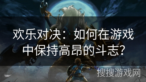 欢乐对决：如何在游戏中保持高昂的斗志？