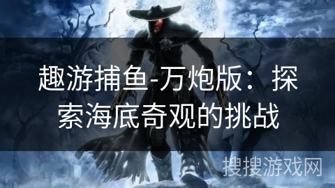 趣游捕鱼-万炮版：探索海底奇观的挑战