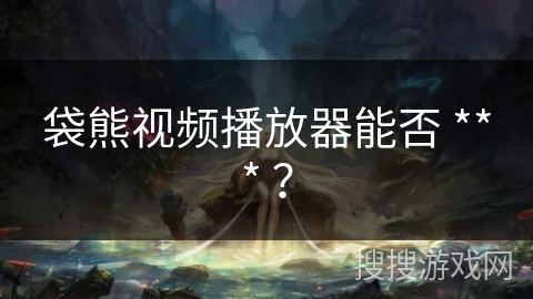 袋熊视频播放器能否 *** ？