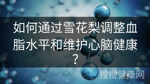 如何通过雪花梨调整血脂水平和维护心脑健康？