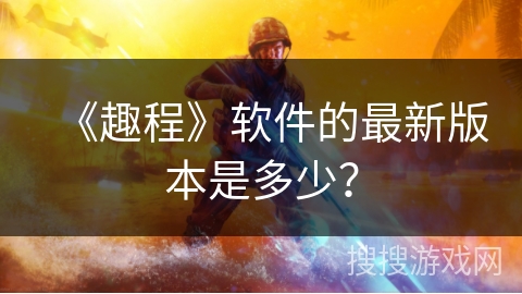 《趣程》软件的最新版本是多少？