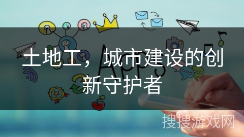 土地工，城市建设的创新守护者