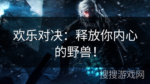 欢乐对决:释放你内心的野兽! 欢乐对决:释放你内心的野兽!