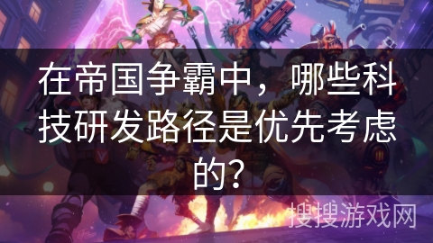 在帝国争霸中,哪些科技研发路径是优先考虑的? 在帝国争霸中,哪些科技研发路径是优先考虑的?