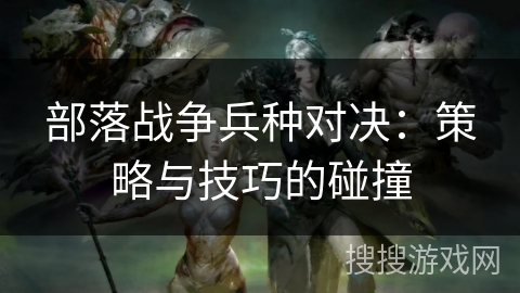 部落战争兵种对决：策略与技巧的碰撞
