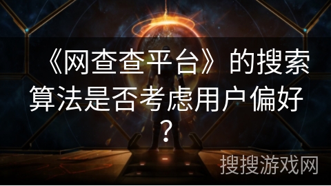 《网查查平台》的搜索算法是否考虑用户偏好？