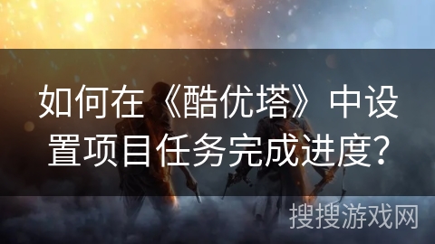 如何在《酷优塔》中设置项目任务完成进度? 如何在《酷优塔》中设置项目任务完成进度?