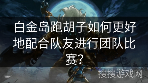 白金岛跑胡子如何更好地配合队友进行团队比赛？