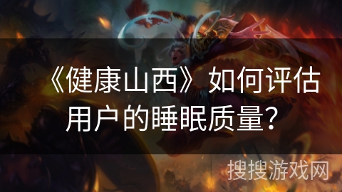 《健康山西》如何评估用户的睡眠质量? 《健康山西》如何评估用户的睡眠质量?