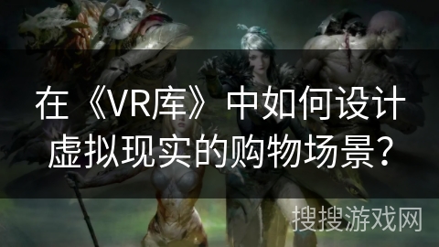 在《VR库》中如何设计虚拟现实的购物场景? 在《VR库》中如何设计虚拟现实的购物场景?