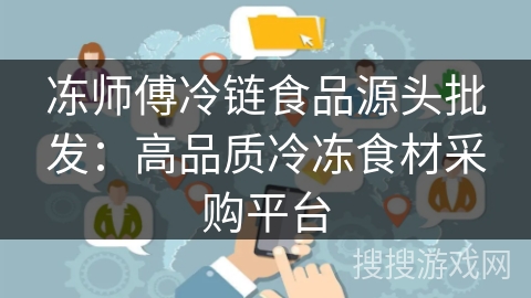 冻师傅冷链食品源头批发：高品质冷冻食材采购平台