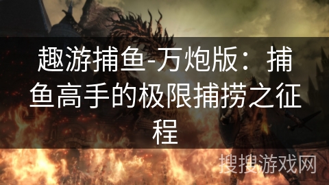 趣游捕鱼-万炮版:捕鱼高手的极限捕捞之征程 趣游捕鱼-万炮版:捕鱼高手的极限捕捞之征程