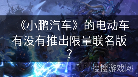 《小鹏汽车》的电动车有没有推出限量联名版？