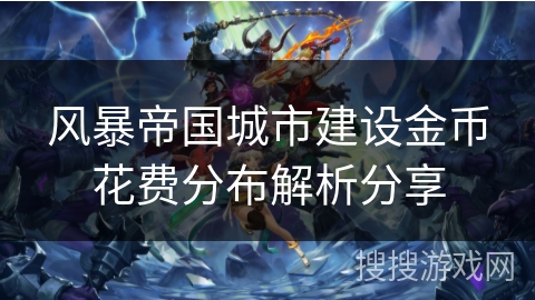 风暴帝国城市建设金币花费分布解析分享 风暴帝国城市建设金币花费分布解析分享