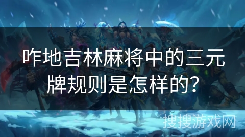 咋地吉林麻将中的三元牌规则是怎样的? 咋地吉林麻将中的三元牌规则是怎样的?