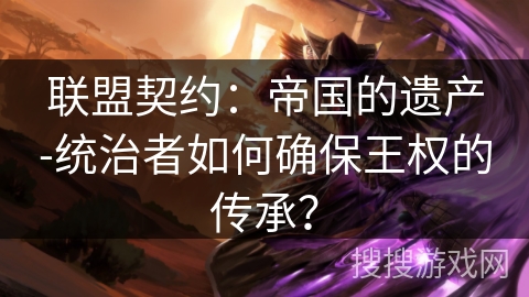 联盟契约：帝国的遗产-统治者如何确保王权的传承？