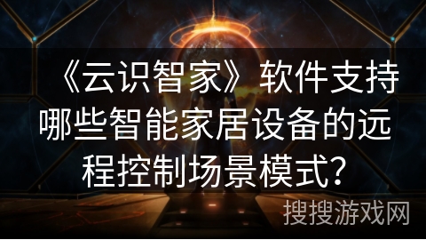 《云识智家》软件支持哪些智能家居设备的远程控制场景模式？