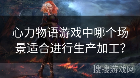 心力物语游戏中哪个场景适合进行生产加工？