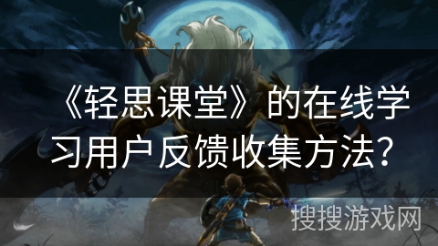 《轻思课堂》的在线学习用户反馈收集方法？