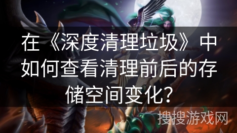 在《深度清理垃圾》中如何查看清理前后的存储空间变化？