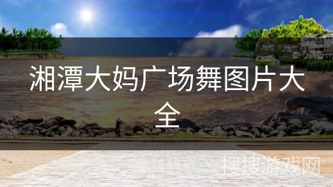 湘潭大妈广场舞图片大全 湘潭大妈广场舞图片大全