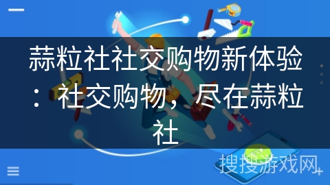 蒜粒社社交购物新体验:社交购物,尽在蒜粒社 蒜粒社社交购物新体验:社交购物,尽在蒜粒社