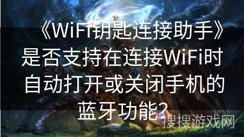 《WiFi钥匙连接助手》是否支持在连接WiFi时自动打开或关闭手机的蓝牙功能？