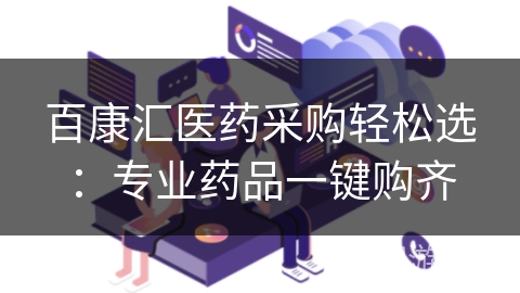 百康汇医药采购轻松选：专业药品一键购齐