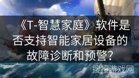 《T-智慧家庭》软件是否支持智能家居设备的故障诊断和预警? 《T-智慧家庭》软件是否支持智能家居设备的故障诊断和预警?