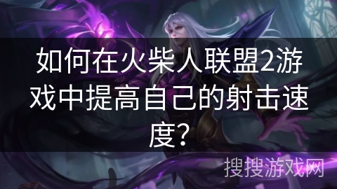 如何在火柴人联盟2游戏中提高自己的射击速度? 如何在火柴人联盟2游戏中提高自己的射击速度?