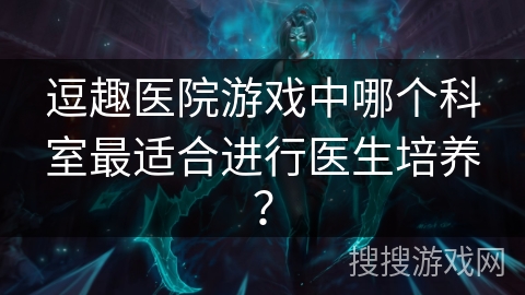 逗趣医院游戏中哪个科室最适合进行医生培养？