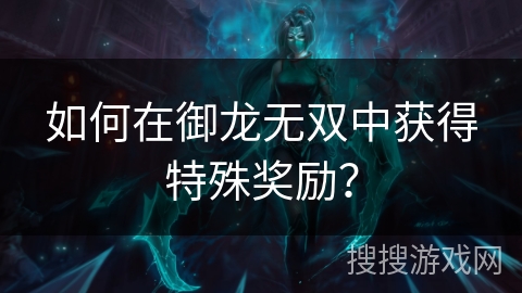 如何在御龙无双中获得特殊奖励？