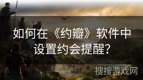 如何在《约瓣》软件中设置约会提醒? 如何在《约瓣》软件中设置约会提醒?